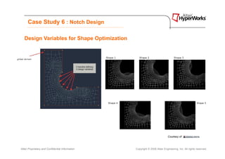 Case Study 6 : Notch Design

   Design Variables for Shape Optimization




Altair Proprietary and Confidential Information   Copyright © 2008 Altair Engineering, Inc. All rights reserved.
 