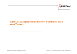 Exercise 3.2: Approximation Study of a Cantilever Beam
      using Templex




Altair Proprietary and Confidential Information   Copyright © 2008 Altair Engineering, Inc. All rights reserved.
 