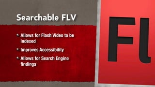 Searchable FLV
Allows for Flash Video to be
indexed
Improves Accessibility
Allows for Search Engine
ﬁndings
 