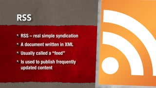 RSS
RSS – real simple syndication
A document written in XML
Usually called a “feed”
Is used to publish frequently
updated content
 