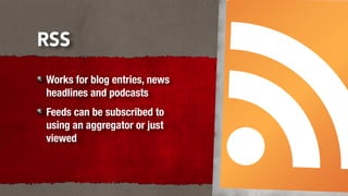 RSS
Works for blog entries, news
headlines and podcasts
Feeds can be subscribed to
using an aggregator or just
viewed
 