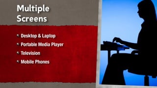 Multiple
Screens
 Desktop & Laptop
 Portable Media Player
 Television
 Mobile Phones
 