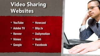 Video Sharing
Websites
YouTube    Howcast
Adobe TV   Blip.tv
Revver     Dailymotion
Vimeo      Veoh
Google     Facebook
 