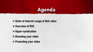 Agenda

State of Internet usage & Web video
Overview of RSS
Hyper-syndication
Branding your video
Promoting your video
 