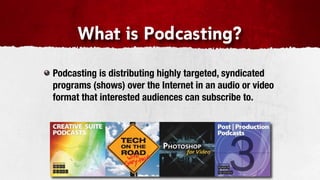 What is Podcasting?

Podcasting is distributing highly targeted, syndicated
programs (shows) over the Internet in an audio or video
format that interested audiences can subscribe to.
 