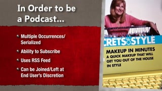 In Order to be
a Podcast...
Multiple Occurrences/
Serialized
Ability to Subscribe
Uses RSS Feed
Can be Joined/Left at
End User’s Discretion
 