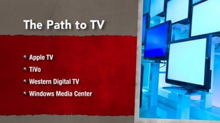 The Path to TV

 Apple TV
 TiVo
 Western Digital TV
 Windows Media Center
 