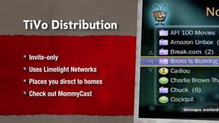 TiVo Distribution

 Invite-only
 Uses Limelight Networks
 Places you direct to homes
 Check out MommyCast
 