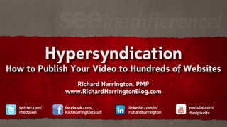 Hypersyndication
How to Publish Your Video to Hundreds of Websites
                      Richard Harrington, PMP
                    www.RichardHarringtonBlog.com

   twitter.com/     facebook.com/        linkedin.com/in/    youtube.com/
   rhedpixel        RichHarringtonStuﬀ   richardharrington   rhedpixeltv
 