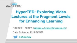 HyperTED: Exploring Video
Lectures at the Fragment Levels
for Enhancing Learning
Raphaël Troncy <raphael.troncy@eurecom.fr>
Data Science, EURECOM
@rtroncy
 