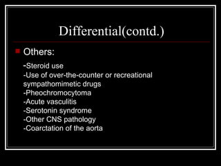 Differential(contd.)
   Others:
    -Steroid use
    -Use of over-the-counter or recreational
    sympathomimetic drugs
    -Pheochromocytoma
    -Acute vasculitis
    -Serotonin syndrome
    -Other CNS pathology
    -Coarctation of the aorta
 