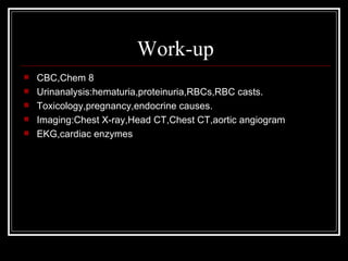 Work-up
   CBC,Chem 8
   Urinanalysis:hematuria,proteinuria,RBCs,RBC casts.
   Toxicology,pregnancy,endocrine causes.
   Imaging:Chest X-ray,Head CT,Chest CT,aortic angiogram
   EKG,cardiac enzymes
 