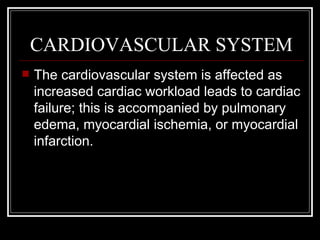 CARDIOVASCULAR SYSTEM
   The cardiovascular system is affected as
    increased cardiac workload leads to cardiac
    failure; this is accompanied by pulmonary
    edema, myocardial ischemia, or myocardial
    infarction.
 