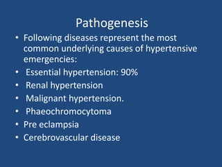 Pathogenesis
• Following diseases represent the most
common underlying causes of hypertensive
emergencies:
• Essential hypertension: 90%
• Renal hypertension
• Malignant hypertension.
• Phaeochromocytoma
• Pre eclampsia
• Cerebrovascular disease
 