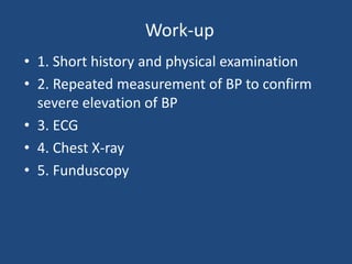 Work-up
• 1. Short history and physical examination
• 2. Repeated measurement of BP to confirm
severe elevation of BP
• 3. ECG
• 4. Chest X-ray
• 5. Funduscopy
 