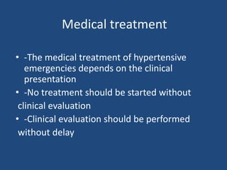 Medical treatment
• -The medical treatment of hypertensive
emergencies depends on the clinical
presentation
• -No treatment should be started without
clinical evaluation
• -Clinical evaluation should be performed
without delay
 