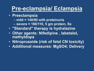 Pre-eclampsia/ Eclampsia
• Preeclampsia
– mild = 140/90 with proteinuria
– severe = 160/110, 5 gm protein, Sx
• "Standard" therapy is hydralazine
• Other agents: Nifedipine , labetalol,
methyldopa
• Nitroprusside (risk of fetal CN toxicity)
• Additional measures: MgSO4; Delivery
 