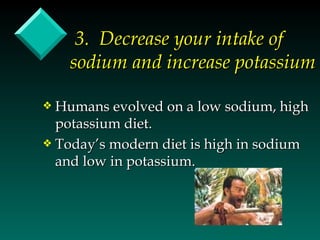 3. Decrease your intake of
    sodium and increase potassium

y Humans evolved on a low sodium, high
  potassium diet.
y Today’s modern diet is high in sodium
  and low in potassium.
 