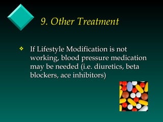 9. Other Treatment

y   If Lifestyle Modification is not
    working, blood pressure medication
    may be needed (i.e. diuretics, beta
    blockers, ace inhibitors)
 