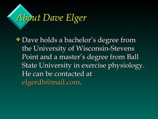 About Dave Elger

y   Dave holds a bachelor’s degree from
    the University of Wisconsin-Stevens
    Point and a master’s degree from Ball
    State University in exercise physiology.
    He can be contacted at
    elgerdh@mail.com.
 