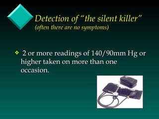 Detection of “the silent killer”
       (often there are no symptoms)



y   2 or more readings of 140/90mm Hg or
    higher taken on more than one
    occasion.
 