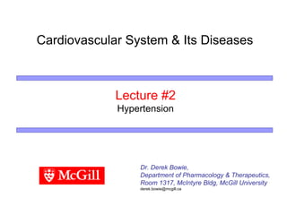Cardiovascular System & Its Diseases



             Lecture #2
             Hypertension




                 Dr. Derek Bowie,
                 Department of Pharmacology & Therapeutics,
                 Room 1317, McIntyre Bldg, McGill University
                 derek.bowie@mcgill.ca
 