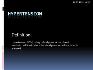 04-07-2010, 16:27 Hypertension Definition: Hypertension (HTN) or high blood pressure is a chronic medical condition in which the blood pressure in the arteries is elevated. 