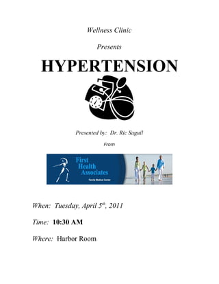 Wellness Clinic

                      Presents


  HYPERTENSION


              Presented by: Dr. Ric Saguil
                         From




When: Tuesday, April 5th, 2011

Time: 10:30 AM

Where: Harbor Room
 