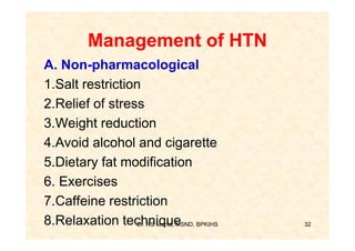 Management of HTN
A. Non-pharmacological
1.Salt restriction
2.Relief of stress
3.Weight reduction
4.Avoid alcohol and cigarette
5.Dietary fat modification
6. Exercises
7.Caffeine restriction
8.Relaxation technique BPKIHS
                 Dr. RS Mehta, MSND,   32
 