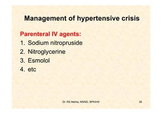 Management of hypertensive crisis

Parenteral IV agents:
1. Sodium nitropruside
2. Nitroglycerine
3. Esmolol
4. etc




              Dr. RS Mehta, MSND, BPKIHS   38
 