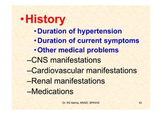 •History
  • Duration of hypertension
  • Duration of current symptoms
  • Other medical problems
 –CNS manifestations
 –Cardiovascular manifestations
 –Renal manifestations
 –Medications
          Dr. RS Mehta, MSND, BPKIHS   42
 
