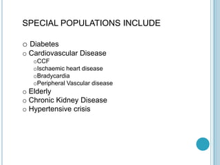 SPECIAL POPULATIONS INCLUDE
o Diabetes
o Cardiovascular Disease
oCCF
oIschaemic heart disease
oBradycardia
oPeripheral Vascular disease
o Elderly
o Chronic Kidney Disease
o Hypertensive crisis
 