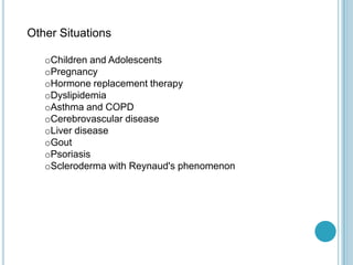 Other Situations
oChildren and Adolescents
oPregnancy
oHormone replacement therapy
oDyslipidemia
oAsthma and COPD
oCerebrovascular disease
oLiver disease
oGout
oPsoriasis
oScleroderma with Reynaud's phenomenon
 