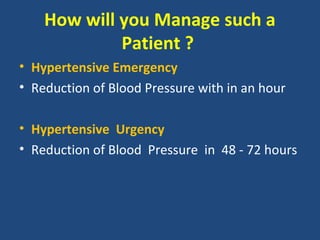 How will you Manage such a
Patient ?
• Hypertensive Emergency
• Reduction of Blood Pressure with in an hour
• Hypertensive Urgency
• Reduction of Blood Pressure in 48 - 72 hours

 