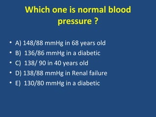 Which one is normal blood
pressure ?
•
•
•
•
•

A) 148/88 mmHg in 68 years old
B) 136/86 mmHg in a diabetic
C) 138/ 90 in 40 years old
D) 138/88 mmHg in Renal failure
E) 130/80 mmHg in a diabetic

 