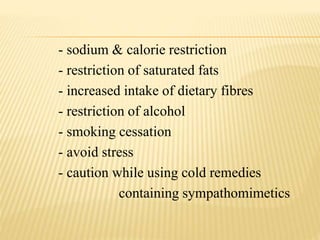 - sodium & calorie restriction
- restriction of saturated fats
- increased intake of dietary fibres
- restriction of alcohol
- smoking cessation
- avoid stress
- caution while using cold remedies
containing sympathomimetics
 