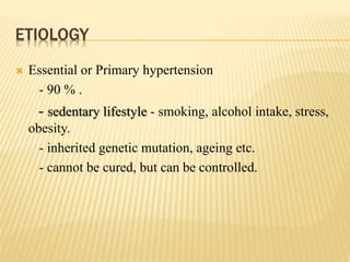 ETIOLOGY
 Essential or Primary hypertension
- 90 % .
- sedentary lifestyle - smoking, alcohol intake, stress,
obesity.
- inherited genetic mutation, ageing etc.
- cannot be cured, but can be controlled.
 