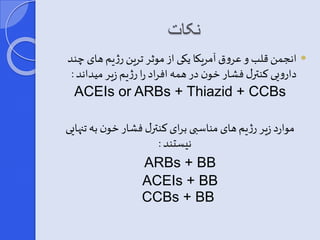 نکات 
انجمن قلب و عروق آمریکا یکی از موثر ترین رژیم های چند  
دارویی کنترر فشار خون در همه افراد را رژیم زیر میداند : 
ACEIs or ARBs + Thiazid + CCBs 
موارد زیر رژیم های مناسبی برای کنترر فشار خون به تنهایی 
نیستند : 
ARBs + BB 
ACEIs + BB 
CCBs + BB 
 