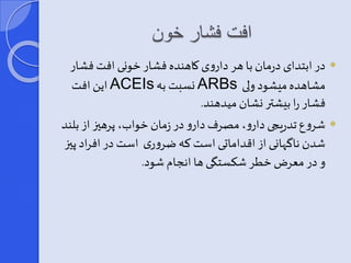 افت فشار خون 
در ابتدای درمان با هر داروی کاهنده فشار خونی افت فشار  
این افت ACEIs نسبت به ARBs مشاهده میشود ولی 
فشار را بیشتر نشان میدهند. 
شروع تدریجی دارو، مصرف دارو در زمان خواب، پرهیی از بلند  
شدن ناگهانی از اقداماتی است که ضروری است در افراد پیی 
و در معرض خطر شکستگی ها انجام شود. 
 