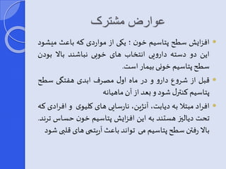 عوارض مشترک 
افزایش سطح پتاسیم خون ؛ یکی از مواردی که باعث میشود  
این دو دسته دارویی انتخاب های خوبی نباشند بالا بودن 
سطح پتاسیم خونی بیمار است. 
قبل از شروع دارو و در ماه اور مصرف ابدی هفتگی سطح  
پتاسیم کنترر شود و یعد از آن ماهیانه 
افراد مبتلا به دیابت، آنژین، نارسایی های کلیوی و افرادی که  
تحت دیالیی هستند به این افزایش پتاسیم خون حساس ترند. 
بالا رفتن سطح پتاسیم می تواند باعثآریتمی های قلبی شود 
