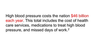 High blood pressure costs the nation $46 billion
each year. This total includes the cost of health
care services, medications to treat high blood
pressure, and missed days of work.2
 