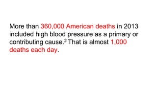 More than 360,000 American deaths in 2013
included high blood pressure as a primary or
contributing cause.2 That is almost 1,000
deaths each day.
 