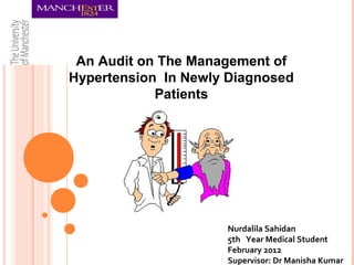 An Audit on The Management of
Hypertension In Newly Diagnosed
Patients
Nurdalila Sahidan
5th Year Medical Student
February 2012
Supervisor: Dr Manisha Kumar
 