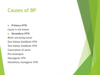 Causes of BP
 Primary HTN
Cause is not known
 Secondary HTN
Renin secreting tumor
One kidney Goldblatt HTN
Two kidney Goldblatt HTN
Coarctation of aorta
Pre-eclampsia
Neurogenic HTH
Hereditary monogenic HTN
 