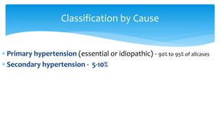  Primary hypertension (essential or idiopathic) - 90% to 95% of allcases
 Secondary hypertension - 5-10%
Classification by Cause
 