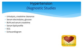 Hypertension
Diagnostic Studies
 Urinalysis, creatinine clearance
 Serum electrolytes, glucose
 BUN and serum creatinine
 Serum lipid profile
 ECG
 Echocardiogram
 