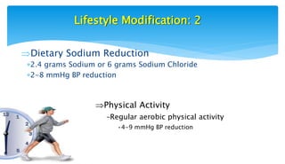 Lifestyle Modification: 2
Dietary Sodium Reduction
2.4 grams Sodium or 6 grams Sodium Chloride
2-8 mmHg BP reduction
Physical Activity
–Regular aerobic physical activity
•4-9 mmHg BP reduction
 