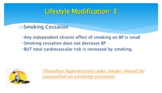 Lifestyle Modification: 3
Smoking Cessation
Any independent chronic effect of smoking on BP is small
Smoking cessation does not decrease BP
BUT total cardiovascular risk is increased by smoking.
Therefore hypertensives who smoke should be
counselled on smoking cessation
 