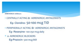 ADRENERGICinhibitors
 CENTRALLY ACTING α- ADRENERGIC ANTAGONISTS
Eg- Clonidine- 50-100 mcg TID
 PERIPHERALLY ACTING α- ADRENERGIC ANTAGONISTS
Eg- Reserpine- 100-250 mcg daily
 α- ADRENERGIC BLOCKERS
Eg-Prazocin- 500 mcg BID
 