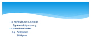  β- ADRENERGIC BLOCKERS
Eg- Atenelol-50-100 mg
 Calcium ChannelBlockers
Eg- Amlodipine
Nifidipine
 